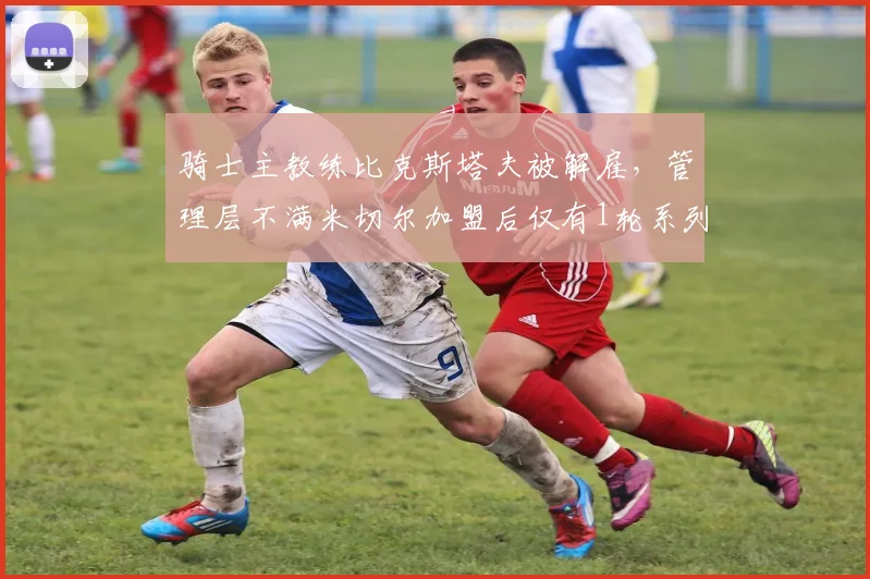 骑士主教练比克斯塔夫被解雇,管理层不满米切尔加盟后仅有1轮系列赛胜利