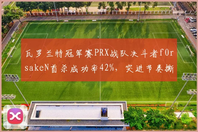 瓦罗兰特冠军赛PRX战队决斗者f0rsakeN首杀成功率42%,突进节奏撕裂对手防线