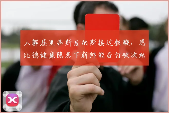 人解雇里弗斯后纳斯接过教鞭，恩比德健康隐患下新帅能否打破次轮魔咒？