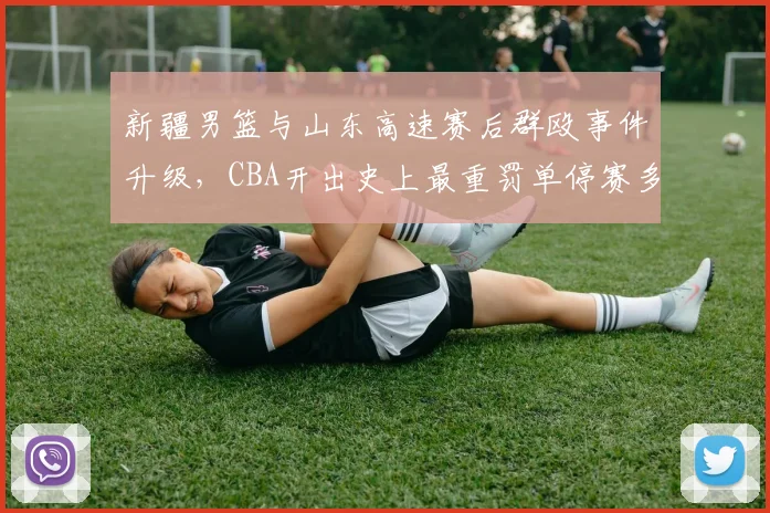 新疆男篮与山东高速赛后群殴事件升级,CBA开出史上最重罚单停赛多人