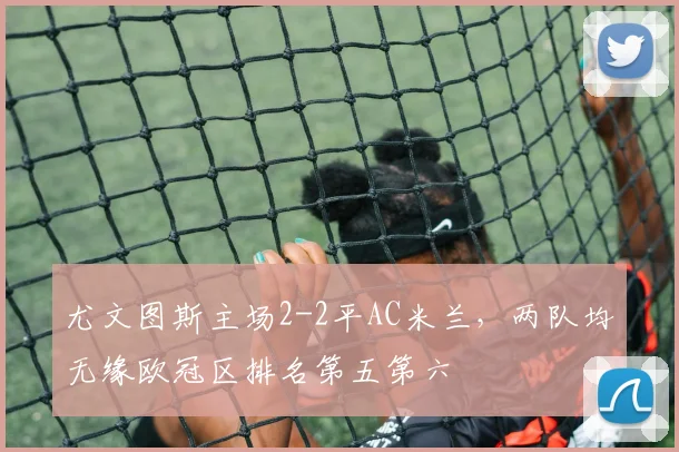 尤文图斯主场2-2平AC米兰,两队均无缘欧冠区排名第五第六