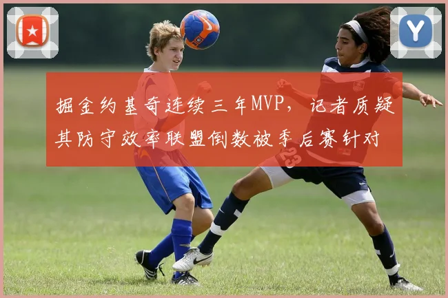 掘金约基奇连续三年MVP,记者质疑其防守效率联盟倒数被季后赛针对