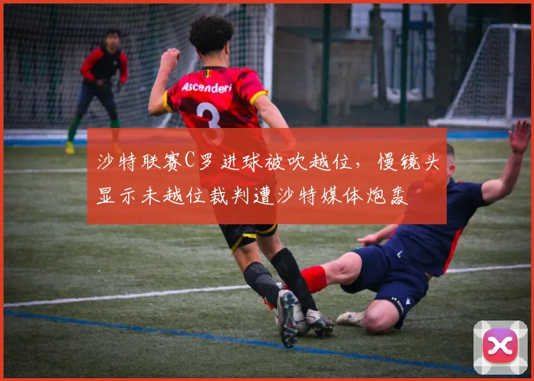 沙特联赛C罗进球被吹越位,慢镜头显示未越位裁判遭沙特媒体炮轰