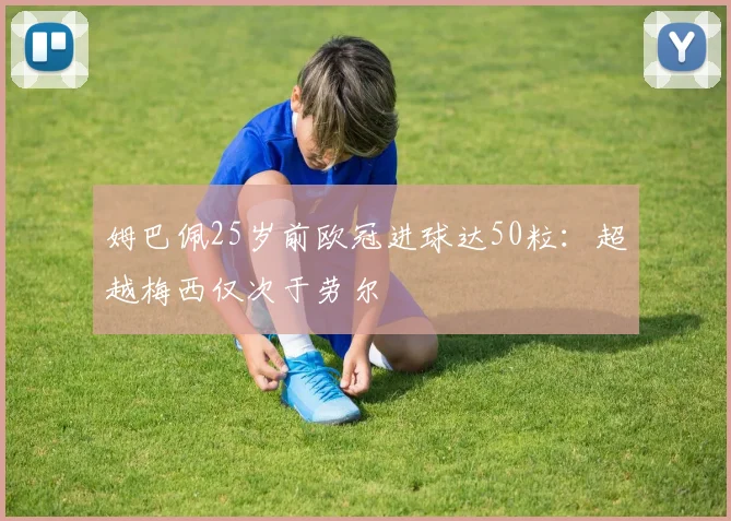 姆巴佩25岁前欧冠进球达50粒：超越梅西仅次于劳尔