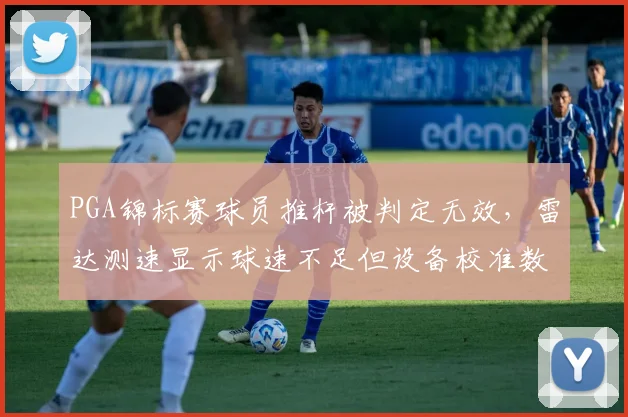 PGA锦标赛球员推杆被判定无效,雷达测速显示球速不足但设备校准数据存疑