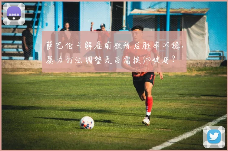 萨巴伦卡解雇前教练后胜率不稳，暴力打法调整是否需换帅破局？