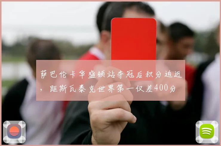 萨巴伦卡华盛顿站夺冠后积分迫近，距斯瓦泰克世界第一仅差400分
