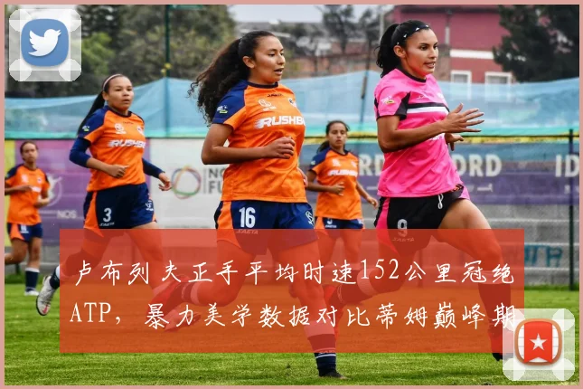 卢布列夫正手平均时速152公里冠绝ATP,暴力美学数据对比蒂姆巅峰期